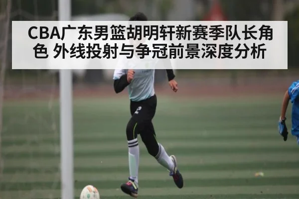CBA广东男篮胡明轩新赛季队长角色 外线投射与争冠前景深度分析