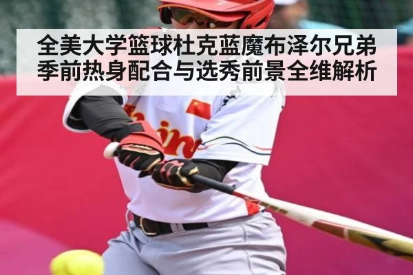 全美大学篮球杜克蓝魔布泽尔兄弟季前热身配合与选秀前景全维解析