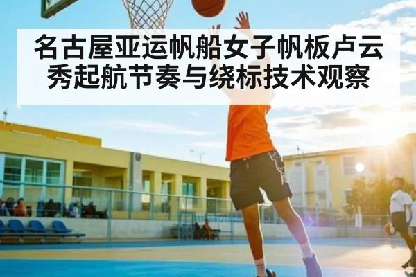 名古屋亚运帆船女子帆板卢云秀起航节奏与绕标技术观察