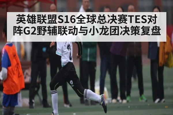 英雄联盟S16全球总决赛TES对阵G2野辅联动与小龙团决策复盘