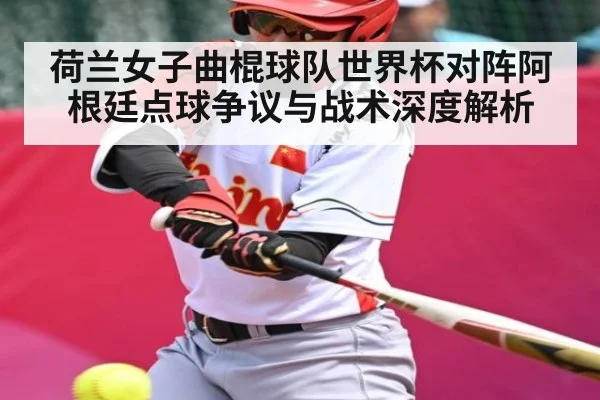 荷兰女子曲棍球队世界杯对阵阿根廷点球争议与战术深度解析