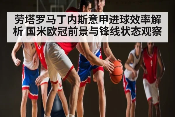劳塔罗马丁内斯意甲进球效率解析 国米欧冠前景与锋线状态观察