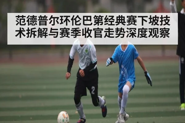 范德普尔环伦巴第经典赛下坡技术拆解与赛季收官走势深度观察