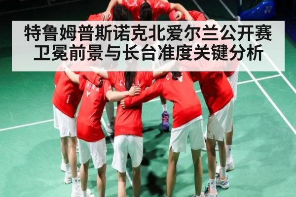 特鲁姆普斯诺克北爱尔兰公开赛卫冕前景与长台准度关键分析