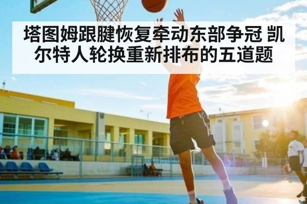塔图姆跟腱恢复牵动东部争冠 凯尔特人轮换重新排布的五道题